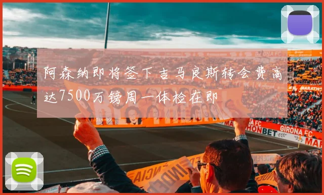 阿森纳即将签下吉马良斯转会费高达7500万镑周一体检在即