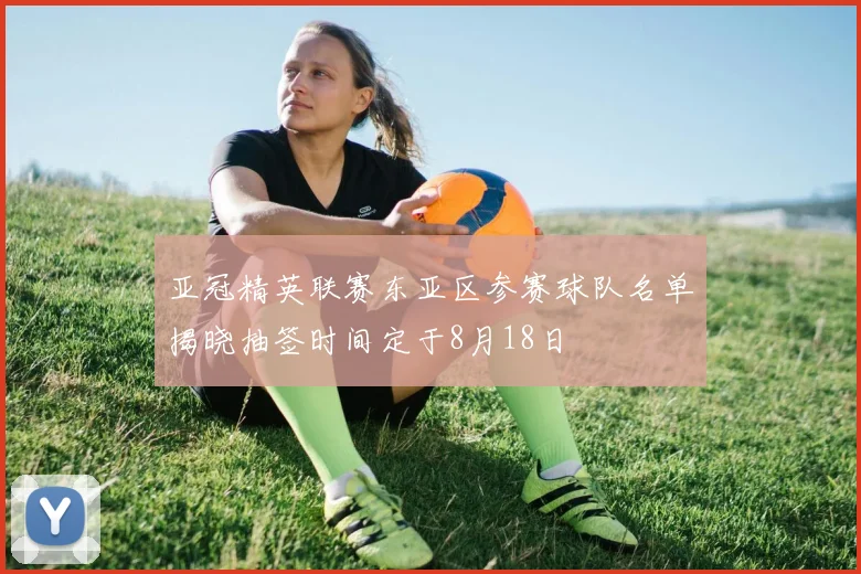 亚冠精英联赛东亚区参赛球队名单揭晓抽签时间定于8月18日