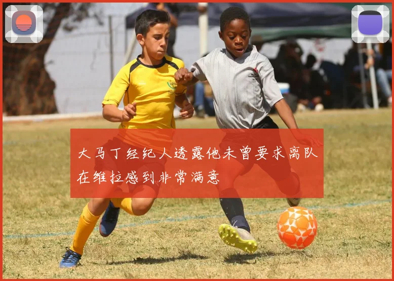 大马丁经纪人透露他未曾要求离队在维拉感到非常满意
