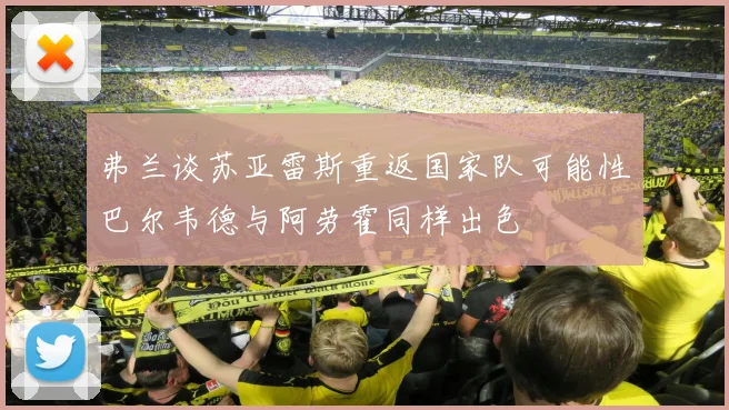 弗兰谈苏亚雷斯重返国家队可能性巴尔韦德与阿劳霍同样出色