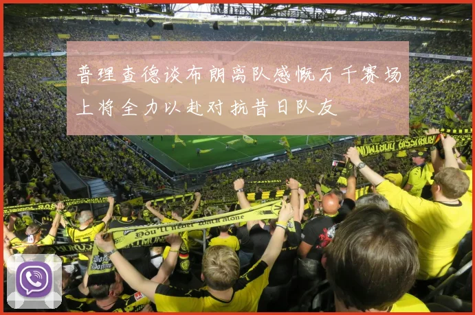 普理查德谈布朗离队感慨万千赛场上将全力以赴对抗昔日队友